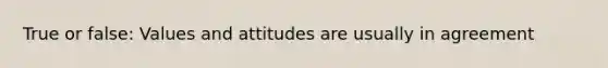 True or false: Values and attitudes are usually in agreement