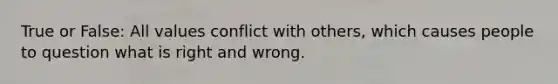 True or False: All values conflict with others, which causes people to question what is right and wrong.