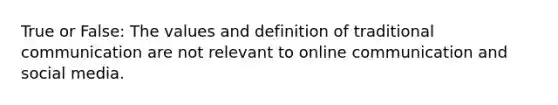 True or False: The values and definition of traditional communication are not relevant to online communication and social media.