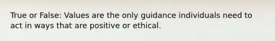 True or False: Values are the only guidance individuals need to act in ways that are positive or ethical.