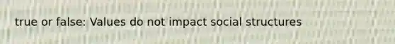 true or false: Values do not impact social structures