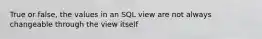 True or false, the values in an SQL view are not always changeable through the view itself