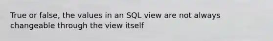 True or false, the values in an SQL view are not always changeable through the view itself