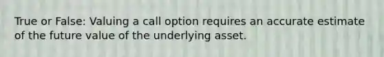 True or False: Valuing a call option requires an accurate estimate of the future value of the underlying asset.