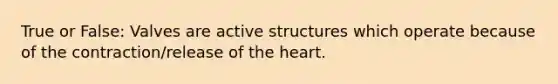 True or False: Valves are active structures which operate because of the contraction/release of the heart.