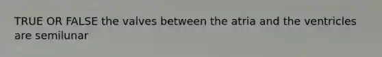 TRUE OR FALSE the valves between the atria and the ventricles are semilunar