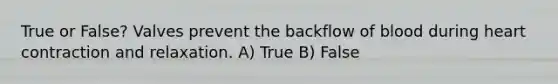 True or False? Valves prevent the backflow of blood during heart contraction and relaxation. A) True B) False