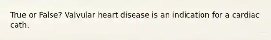 True or False? Valvular heart disease is an indication for a cardiac cath.