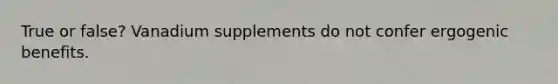 True or false? Vanadium supplements do not confer ergogenic benefits.