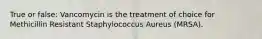 True or false: Vancomycin is the treatment of choice for Methicillin Resistant Staphylococcus Aureus (MRSA).