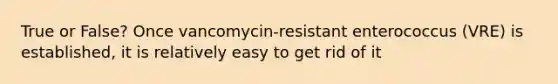 True or False? Once vancomycin-resistant enterococcus (VRE) is established, it is relatively easy to get rid of it