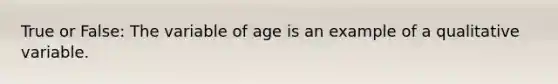 True or False: The variable of age is an example of a qualitative variable.