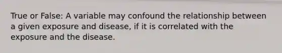 True or False: A variable may confound the relationship between a given exposure and disease, if it is correlated with the exposure and the disease.