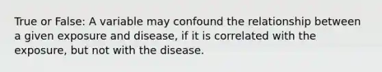 True or False: A variable may confound the relationship between a given exposure and disease, if it is correlated with the exposure, but not with the disease.