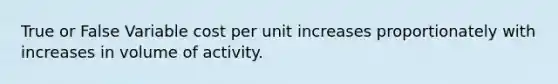 True or False Variable cost per unit increases proportionately with increases in volume of activity.