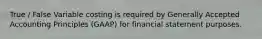 True / False Variable costing is required by Generally Accepted Accounting Principles (GAAP) for financial statement purposes.