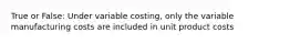 True or False: Under variable costing, only the variable manufacturing costs are included in unit product costs