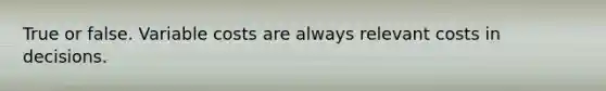 True or false. Variable costs are always relevant costs in decisions.