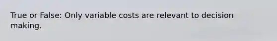 True or False: Only variable costs are relevant to decision making.