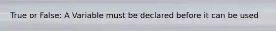 True or False: A Variable must be declared before it can be used