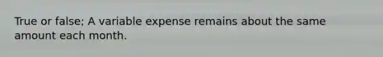 True or false; A variable expense remains about the same amount each month.