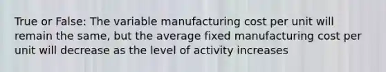 True or False: The variable manufacturing cost per unit will remain the same, but the average fixed manufacturing cost per unit will decrease as the level of activity increases