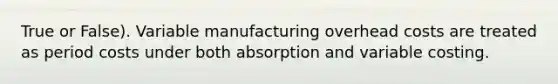 True or False). Variable manufacturing overhead costs are treated as period costs under both absorption and variable costing.