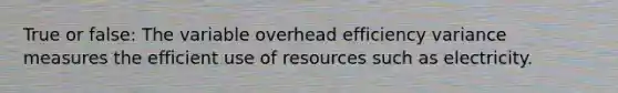 True or false: The variable overhead efficiency variance measures the efficient use of resources such as electricity.