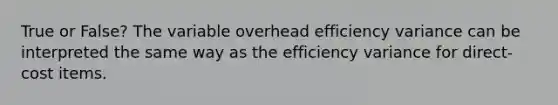 True or False? The variable overhead efficiency variance can be interpreted the same way as the efficiency variance for direct-cost items.