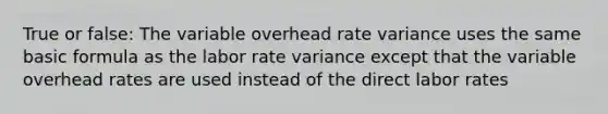 True or false: The variable overhead rate variance uses the same basic formula as the labor rate variance except that the variable overhead rates are used instead of the direct labor rates