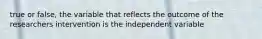 true or false, the variable that reflects the outcome of the researchers intervention is the independent variable