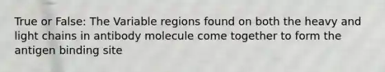 True or False: The Variable regions found on both the heavy and light chains in antibody molecule come together to form the antigen binding site