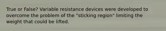 True or False? Variable resistance devices were developed to overcome the problem of the "sticking region" limiting the weight that could be lifted.