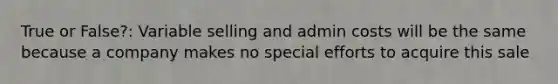 True or False?: Variable selling and admin costs will be the same because a company makes no special efforts to acquire this sale