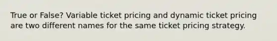 True or False? Variable ticket pricing and dynamic ticket pricing are two different names for the same ticket pricing strategy.