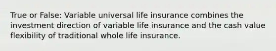 True or False: Variable universal life insurance combines the investment direction of variable life insurance and the cash value flexibility of traditional whole life insurance.