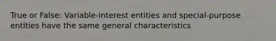 True or False: Variable-interest entities and special-purpose entities have the same general characteristics