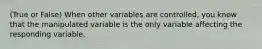 (True or False) When other variables are controlled, you know that the manipulated variable is the only variable affecting the responding variable.