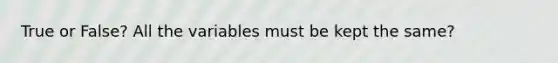 True or False? All the variables must be kept the same?