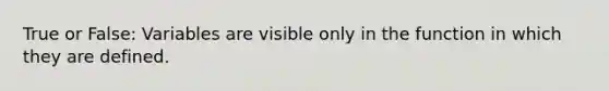 True or False: Variables are visible only in the function in which they are defined.