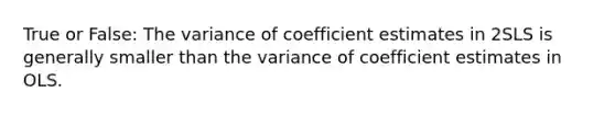 True or False: The variance of coefficient estimates in 2SLS is generally smaller than the variance of coefficient estimates in OLS.