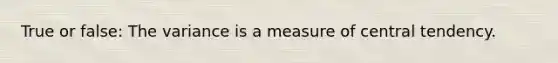 True or false: The variance is a measure of central tendency.