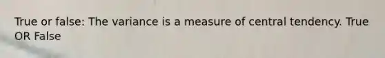 True or false: The variance is a measure of central tendency. True OR False