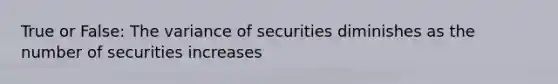 True or False: The variance of securities diminishes as the number of securities increases