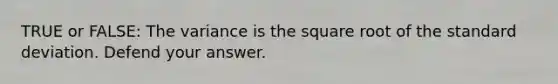 TRUE or FALSE: The variance is the square root of the standard deviation. Defend your answer.