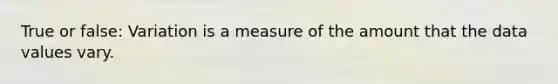 True or false: Variation is a measure of the amount that the data values vary.