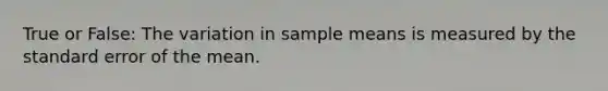 True or False: The variation in sample means is measured by the standard error of the mean.