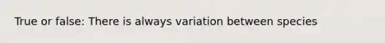 True or false: There is always variation between species