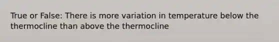 True or False: There is more variation in temperature below the thermocline than above the thermocline