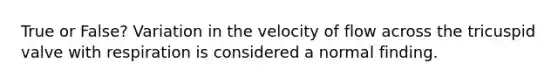 True or False? Variation in the velocity of flow across the tricuspid valve with respiration is considered a normal finding.